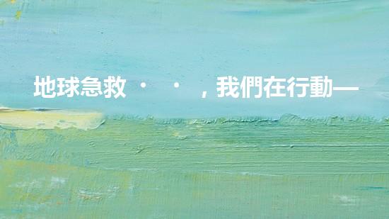 地球急救，我們在行動——環(huán)保問題的現(xiàn)狀與未來之路